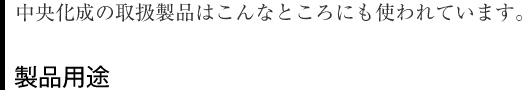 中央化成の取扱製品はこんなところにも使われています。製品用途